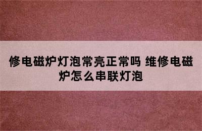 修电磁炉灯泡常亮正常吗 维修电磁炉怎么串联灯泡